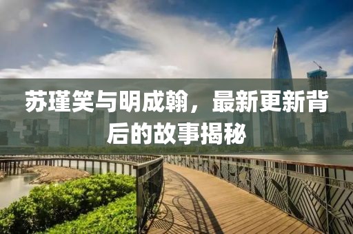 蘇瑾笑與明成翰，最新更新背后的故事揭秘