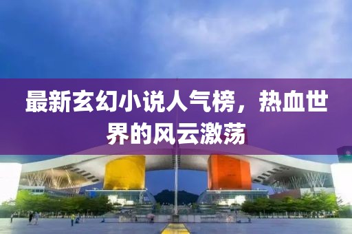 最新玄幻小說人氣榜，熱血世界的風(fēng)云激蕩
