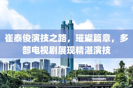 崔泰俊演技之路，璀璨篇章，多部電視劇展現(xiàn)精湛演技