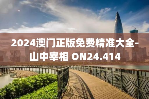 2024澳門正版免費精準大全-山中宰相 ON24.414