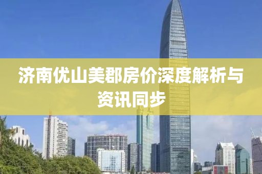 濟南優(yōu)山美郡房價深度解析與資訊同步