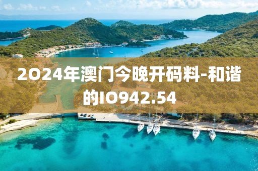 2O24年澳門今晚開(kāi)碼料-和諧的IO942.54
