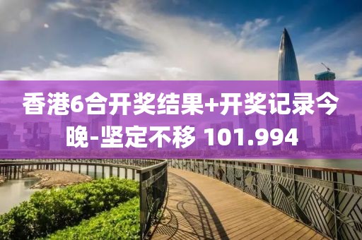 香港6合開獎結(jié)果+開獎記錄今晚-堅(jiān)定不移 101.994