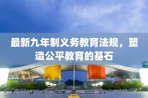 最新九年制義務(wù)教育法規(guī)，塑造公平教育的基石