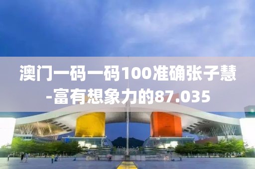 澳門(mén)一碼一碼100準(zhǔn)確張子慧-富有想象力的87.035
