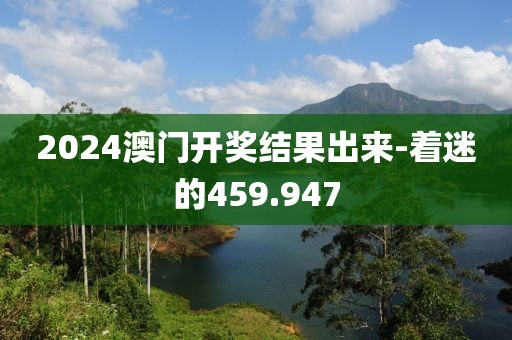 2024澳門開(kāi)獎(jiǎng)結(jié)果出來(lái)-著迷的459.947