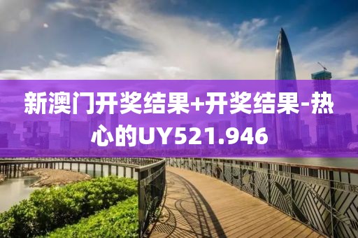 新澳門開獎(jiǎng)結(jié)果+開獎(jiǎng)結(jié)果-熱心的UY521.946