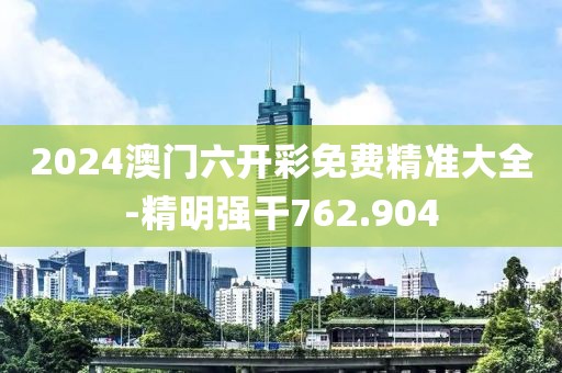 2024澳門六開彩免費精準大全-精明強干762.904