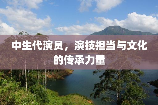 中生代演員，演技擔(dān)當(dāng)與文化的傳承力量