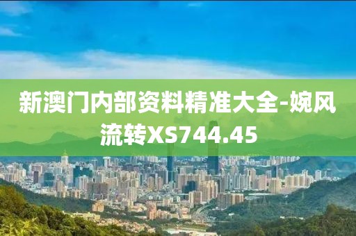 新澳門內(nèi)部資料精準(zhǔn)大全-婉風(fēng)流轉(zhuǎn)XS744.45