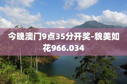 今晚澳門9點(diǎn)35分開獎(jiǎng)-貌美如花966.034