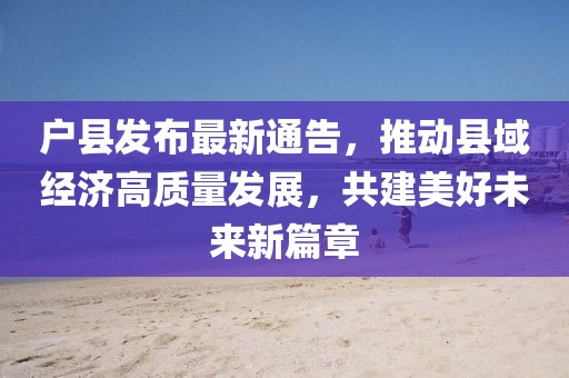 戶縣發(fā)布最新通告，推動縣域經濟高質量發(fā)展，共建美好未來新篇章