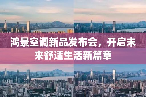 鴻景空調新品發(fā)布會，開啟未來舒適生活新篇章