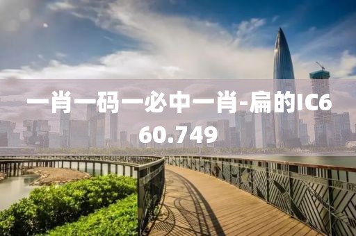 一肖一碼一必中一肖-扁的IC660.749