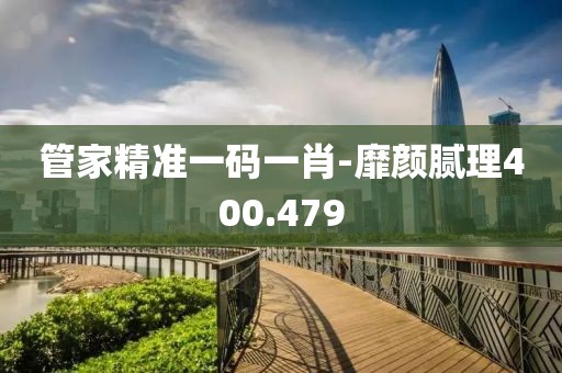 管家精準(zhǔn)一碼一肖-靡顏膩理400.479