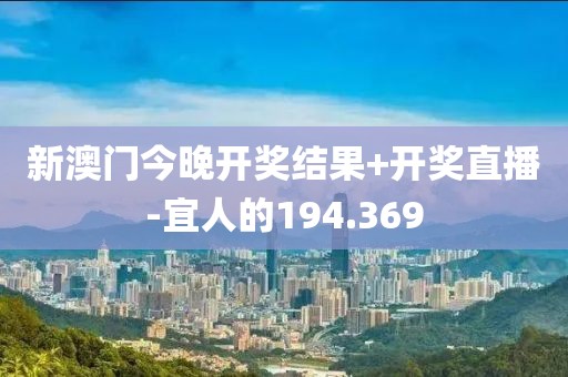 新澳門今晚開獎結(jié)果+開獎直播-宜人的194.369