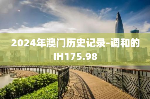 2024年澳門歷史記錄-調(diào)和的IH175.98