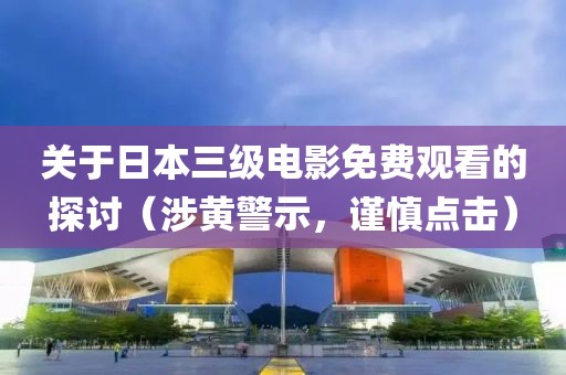 關(guān)于日本三級電影免費(fèi)觀看的探討（涉黃警示，謹(jǐn)慎點(diǎn)擊）