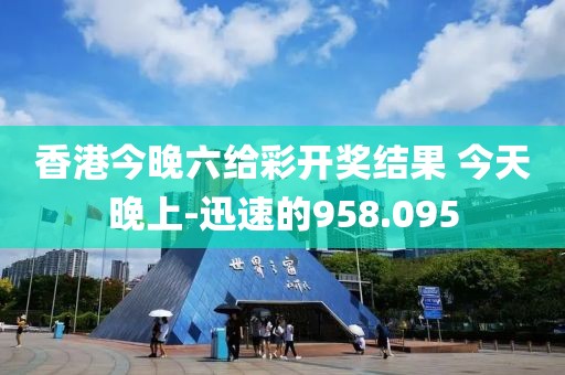 香港今晚六給彩開獎(jiǎng)結(jié)果 今天晚上-迅速的958.095