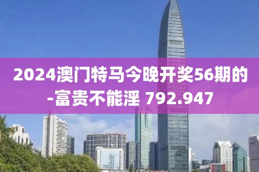 2024澳門(mén)特馬今晚開(kāi)獎(jiǎng)56期的-富貴不能淫 792.947