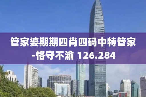 管家婆期期四肖四碼中特管家-恪守不渝 126.284