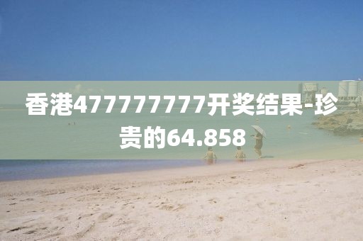 香港477777777開獎結(jié)果-珍貴的64.858