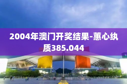 2004年澳門開獎結(jié)果-蕙心紈質(zhì)385.044