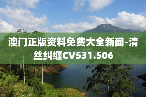 澳門正版資料免費(fèi)大全新聞-清絲糾纏CV531.506