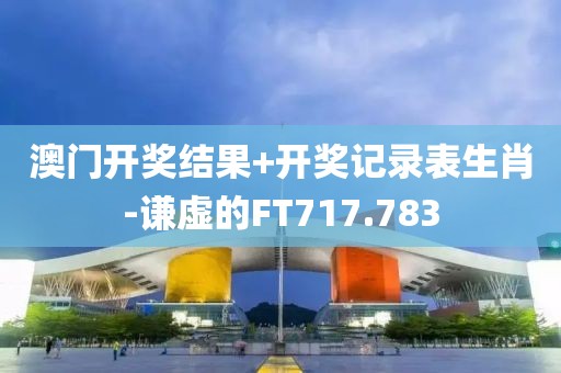 澳門開獎結(jié)果+開獎記錄表生肖-謙虛的FT717.783