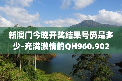 新澳門今晚開獎結果號碼是多少-充滿激情的QH960.902