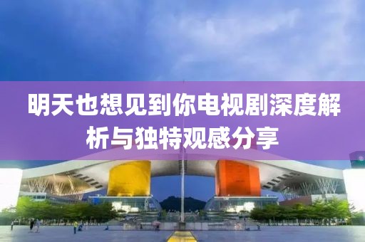 明天也想見到你電視劇深度解析與獨特觀感分享