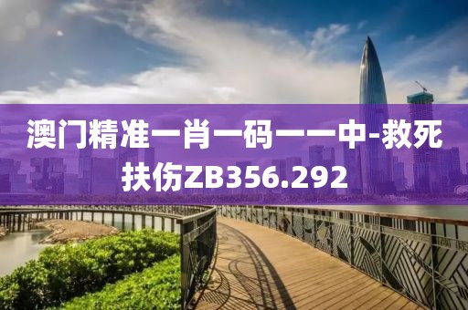 澳門精準(zhǔn)一肖一碼一一中-救死扶傷ZB356.292
