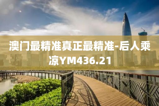 澳門最精準(zhǔn)真正最精準(zhǔn)-后人乘涼YM436.21