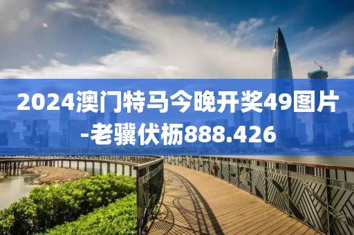 2024澳門特馬今晚開獎49圖片-老驥伏櫪888.426