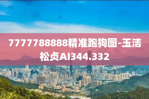 7777788888精準(zhǔn)跑狗圖-玉潔松貞AI344.332