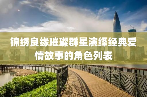 錦繡良緣璀璨群星演繹經(jīng)典愛情故事的角色列表