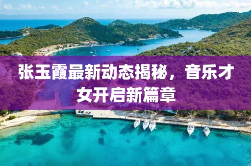 張玉霞最新動態(tài)揭秘，音樂才女開啟新篇章