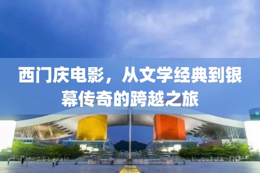 西門慶電影，從文學經典到銀幕傳奇的跨越之旅