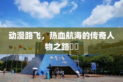 動(dòng)漫路飛，熱血航海的傳奇人物之路??
