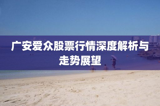 廣安愛眾股票行情深度解析與走勢展望