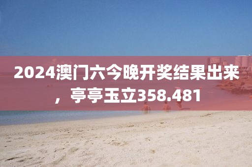 2024澳門六今晚開獎結果出來，亭亭玉立358.481