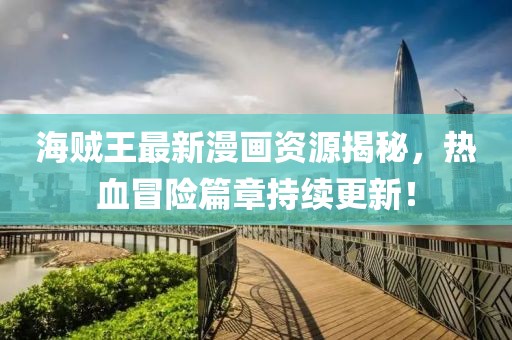 海賊王最新漫畫資源揭秘，熱血冒險(xiǎn)篇章持續(xù)更新！