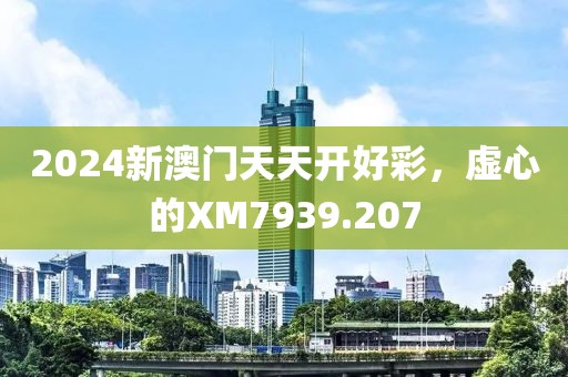 2024新澳門天天開好彩，虛心的XM7939.207