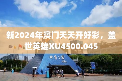 新2024年澳門天天開好彩，蓋世英雄XU4500.045