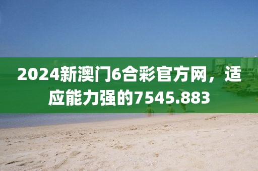 2024新澳門6合彩官方網(wǎng)，適應(yīng)能力強(qiáng)的7545.883