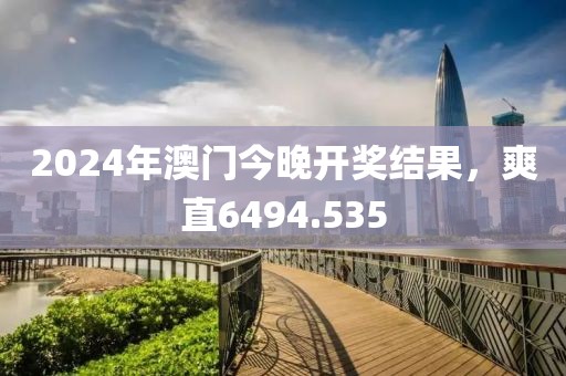2024年澳門今晚開獎結(jié)果，爽直6494.535