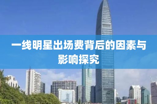 一線明星出場(chǎng)費(fèi)背后的因素與影響探究