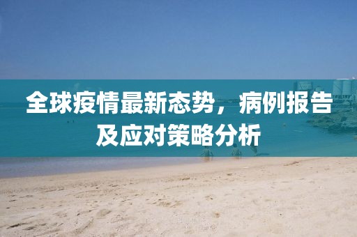 全球疫情最新態(tài)勢，病例報告及應(yīng)對策略分析