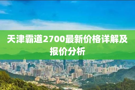 天津霸道2700最新價格詳解及報(bào)價分析