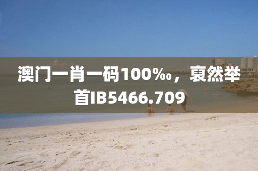 澳門一肖一碼100‰，裒然舉首IB5466.709